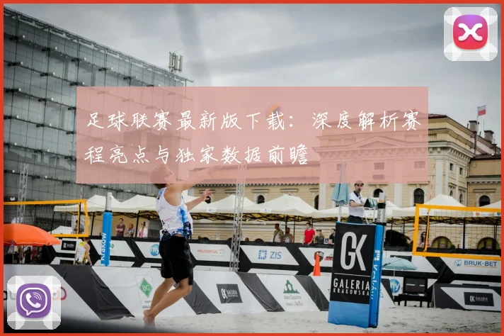 足球联赛最新版下载:深度解析赛程亮点与独家数据前瞻