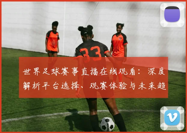 世界足球赛事直播在线观看：深度解析平台选择、观赛体验与未来趋势