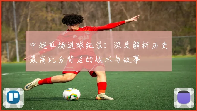 中超单场进球纪录:深度解析历史最高比分背后的战术与故事