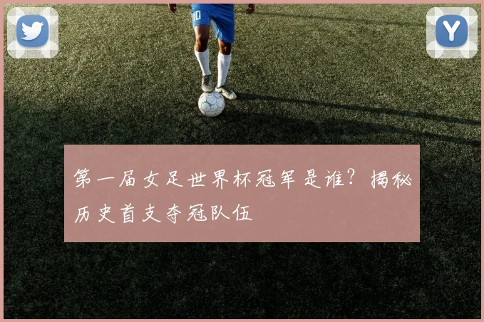 第一届女足世界杯冠军是谁？揭秘历史首支夺冠队伍