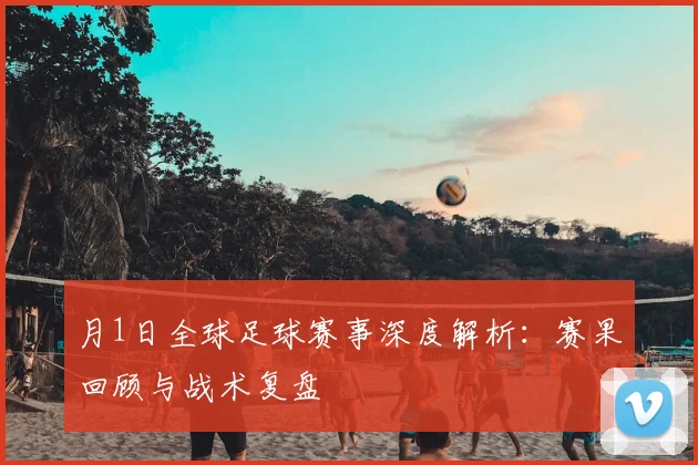 月1日全球足球赛事深度解析：赛果回顾与战术复盘