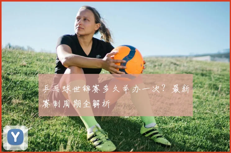 乒乓球世锦赛多久举办一次？最新赛制周期全解析