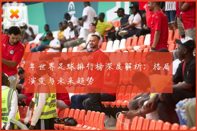 年世界足球排行榜深度解析：格局演变与未来趋势