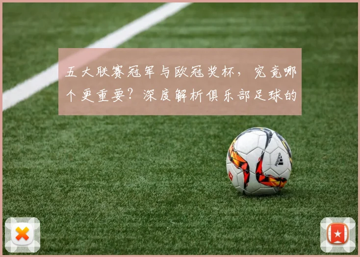 五大联赛冠军与欧冠奖杯,究竟哪个更重要?深度解析俱乐部足球的终极荣誉之争