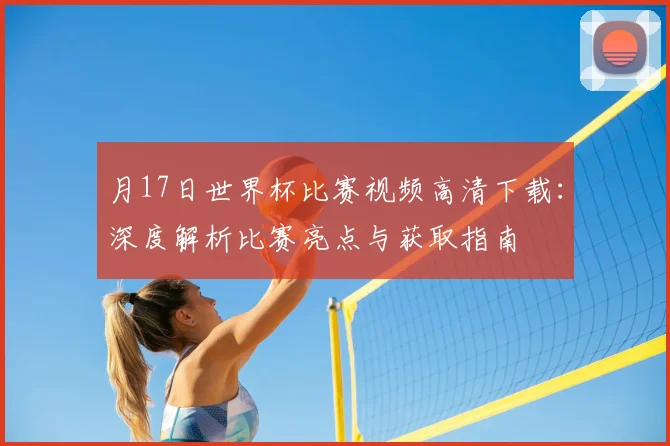 月17日世界杯比赛视频高清下载:深度解析比赛亮点与获取指南