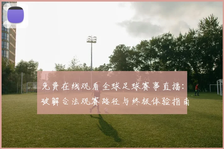 免费在线观看全球足球赛事直播:破解合法观赛路径与终极体验指南