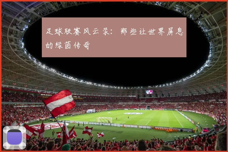 足球联赛风云录：那些让世界屏息的绿茵传奇