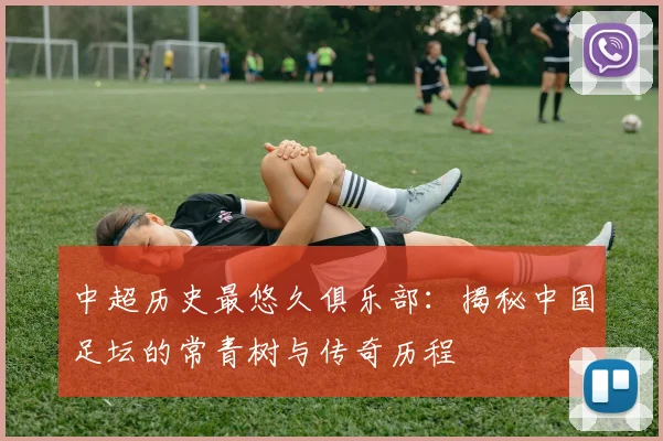 中超历史最悠久俱乐部：揭秘中国足坛的常青树与传奇历程