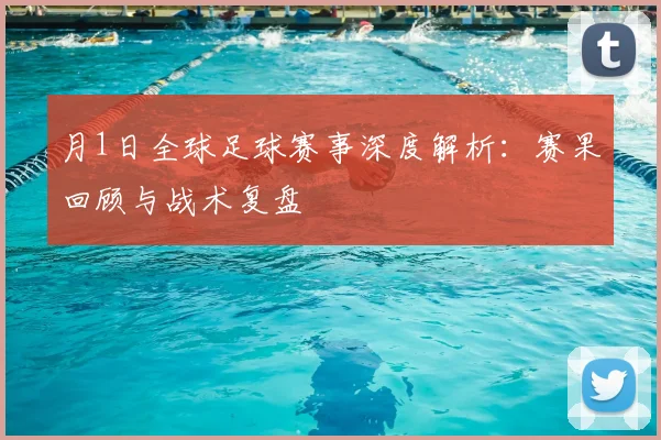 月1日全球足球赛事深度解析：赛果回顾与战术复盘