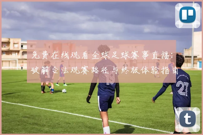 免费在线观看全球足球赛事直播:破解合法观赛路径与终极体验指南