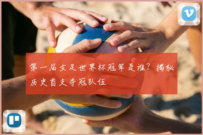 第一届女足世界杯冠军是谁?揭秘历史首支夺冠队伍