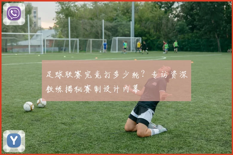足球联赛究竟打多少轮?专访资深教练揭秘赛制设计内幕