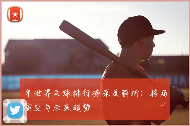 年世界足球排行榜深度解析：格局演变与未来趋势